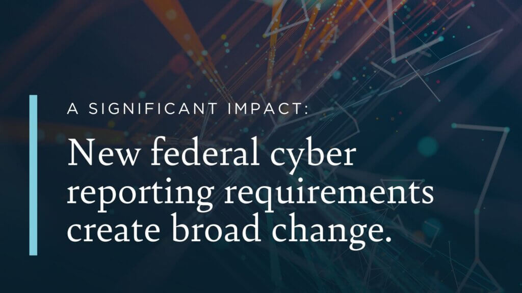 A significant impact: new federal cyber reporting requirements create broad change.